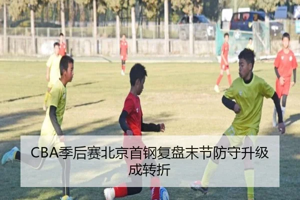 CBA季后赛北京首钢复盘末节防守升级成转折